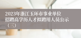 2023年浙江玉环市事业单位招聘高学历人才拟聘用人员公示（三）