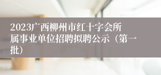 2023广西柳州市红十字会所属事业单位招聘拟聘公示（第一批）