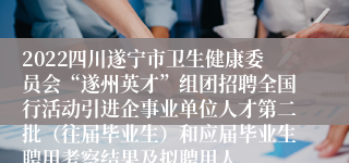 2022四川遂宁市卫生健康委员会“遂州英才”组团招聘全国行活动引进企事业单位人才第二批（往届毕业生）和应届毕业生聘用考察结果及拟聘用人