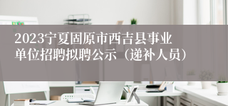 2023宁夏固原市西吉县事业单位招聘拟聘公示（递补人员）