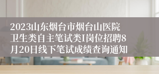 2023山东烟台市烟台山医院卫生类自主笔试类I岗位招聘8月20日线下笔试成绩查询通知