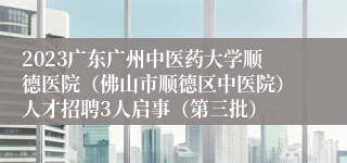 2023广东广州中医药大学顺德医院（佛山市顺德区中医院）人才招聘3人启事（第三批）