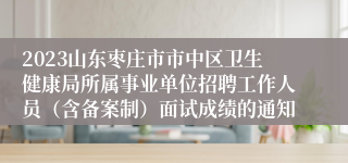 2023山东枣庄市市中区卫生健康局所属事业单位招聘工作人员（含备案制）面试成绩的通知