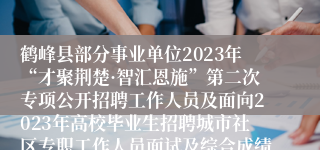 鹤峰县部分事业单位2023年“才聚荆楚·智汇恩施”第二次专项公开招聘工作人员及面向2023年高校毕业生招聘城市社区专职工作人员面试及综合成绩公示