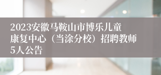 2023安徽马鞍山市博乐儿童康复中心（当涂分校）招聘教师5人公告