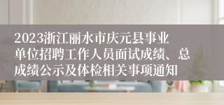2023浙江丽水市庆元县事业单位招聘工作人员面试成绩、总成绩公示及体检相关事项通知