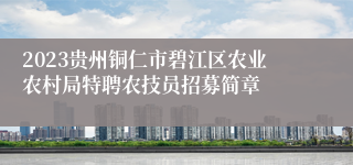 2023贵州铜仁市碧江区农业农村局特聘农技员招募简章
