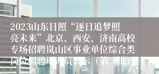 2023山东日照“逐日追梦照亮未来”北京、西安、济南高校专场招聘岚山区事业单位综合类岗位拟聘用人员公示（第二批）
