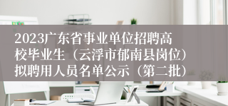 2023广东省事业单位招聘高校毕业生（云浮市郁南县岗位）拟聘用人员名单公示（第二批）