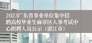 2023广东省事业单位集中招聘高校毕业生麻章区人事考试中心拟聘人员公示（湛江市）