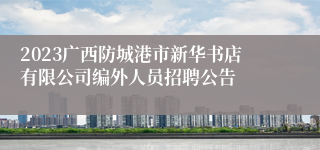 2023广西防城港市新华书店有限公司编外人员招聘公告