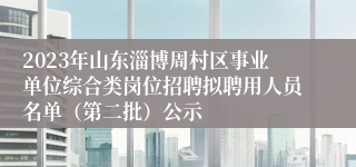 2023年山东淄博周村区事业单位综合类岗位招聘拟聘用人员名单（第二批）公示