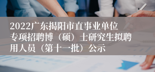 2022广东揭阳市直事业单位专项招聘博（硕）士研究生拟聘用人员（第十一批）公示