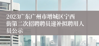 2023广东广州市增城区宁西街第二次招聘聘员递补拟聘用人员公示