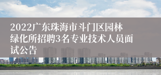 2022广东珠海市斗门区园林绿化所招聘3名专业技术人员面试公告