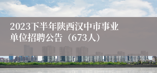 2023下半年陕西汉中市事业单位招聘公告（673人）
