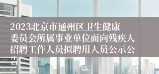 2023北京市通州区卫生健康委员会所属事业单位面向残疾人招聘工作人员拟聘用人员公示公告