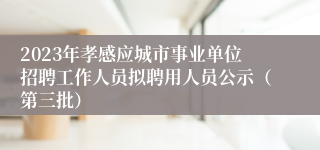 2023年孝感应城市事业单位招聘工作人员拟聘用人员公示（第三批）