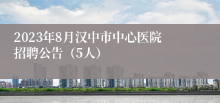 2023年8月汉中市中心医院招聘公告（5人）