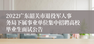 2022广东韶关市退役军人事务局下属事业单位集中招聘高校毕业生面试公告