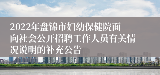 2022年盘锦市妇幼保健院面向社会公开招聘工作人员有关情况说明的补充公告