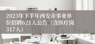 2023年下半年西安市事业单位招聘621人公告（含医疗岗317人）