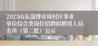 2023山东淄博市周村区事业单位综合类岗位招聘拟聘用人员名单（第二批）公示