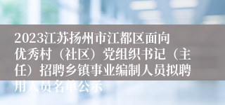 2023江苏扬州市江都区面向优秀村（社区）党组织书记（主任）招聘乡镇事业编制人员拟聘用人员名单公示