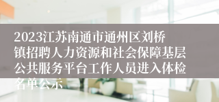 2023江苏南通市通州区刘桥镇招聘人力资源和社会保障基层公共服务平台工作人员进入体检名单公示