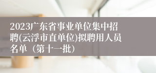 2023广东省事业单位集中招聘(云浮市直单位)拟聘用人员名单（第十一批）
