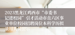 2023黑龙江鸡西市“市委书记进校园”引才活动市直六区事业单位校园招聘岗位本科学历拟录用人员公示