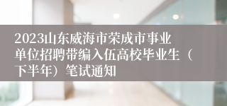2023山东威海市荣成市事业单位招聘带编入伍高校毕业生（下半年）笔试通知