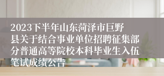 2023下半年山东菏泽市巨野县关于结合事业单位招聘征集部分普通高等院校本科毕业生入伍笔试成绩公告