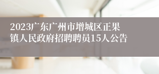 2023广东广州市增城区正果镇人民政府招聘聘员15人公告