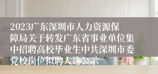 2023广东深圳市人力资源保障局关于转发广东省事业单位集中招聘高校毕业生中共深圳市委党校岗位拟聘人选公示