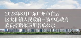 2023年8月广东广州市白云区太和镇人民政府三资中心政府雇员招聘拟录用名单公示