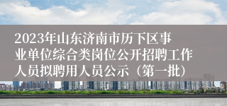 2023年山东济南市历下区事业单位综合类岗位公开招聘工作人员拟聘用人员公示（第一批） 