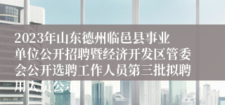 2023年山东德州临邑县事业单位公开招聘暨经济开发区管委会公开选聘工作人员第三批拟聘用人员公示