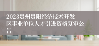 2023贵州贵阳经济技术开发区事业单位人才引进资格复审公告