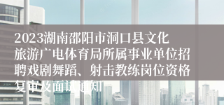 2023湖南邵阳市洞口县文化旅游广电体育局所属事业单位招聘戏剧舞蹈、射击教练岗位资格复审及面试通知