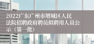 2022广东广州市增城区人民法院招聘政府聘员拟聘用人员公示（第一批）