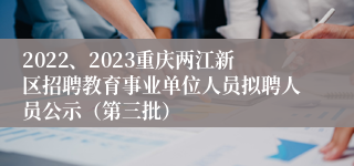 2022、2023重庆两江新区招聘教育事业单位人员拟聘人员公示（第三批）