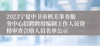 2023宁夏中卫市机关事务服务中心招聘聘用编制工作人员资格审查合格人员名单公示