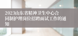 2023山东省精神卫生中心合同制护理岗位招聘面试工作的通知