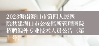 2023海南海口市第四人民医院共建海口市公安监所管理医院招聘编外专业技术人员公告（第十号）