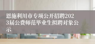 恩施利川市专项公开招聘2023届公费师范毕业生拟聘对象公示