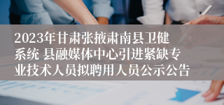 2023年甘肃张掖肃南县卫健系统 县融媒体中心引进紧缺专业技术人员拟聘用人员公示公告