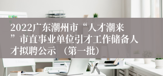 2022广东潮州市“人才潮来”市直事业单位引才工作储备人才拟聘公示 （第一批）
