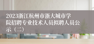 2023浙江杭州市浙大城市学院招聘专业技术人员拟聘人员公示（二）