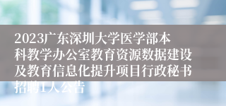 2023广东深圳大学医学部本科教学办公室教育资源数据建设及教育信息化提升项目行政秘书招聘1人公告